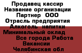 Продавец-кассир › Название организации ­ Партнер, ООО › Отрасль предприятия ­ Алкоголь, напитки › Минимальный оклад ­ 30 000 - Все города Работа » Вакансии   . Челябинская обл.,Миасс г.